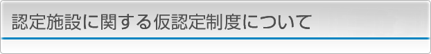 認定施設に関する仮認定制度について