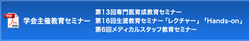 学会主催教育セミナー　第13回専門医育成教育セミナー　第16回生涯教育セミナー「レクチャー」「Hands-on」　第6回メディカルスタッフ教育セミナー