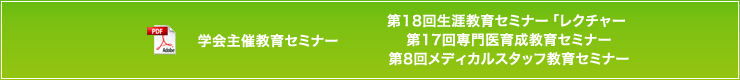 学会主催教育セミナー 第18回生涯教育セミナー「レクチャー」 第17回専門医育成教育セミナー 第8回メディカルスタッフ教育セミナー