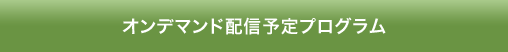 オンデマンド配信予定プログラム