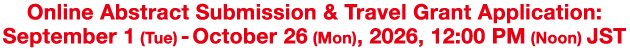 Online Abstract Submission & Travel Grant Application: September 1 (Tue) - October 26 (Mon), 2026, 12:00 PM (Noon) JST
