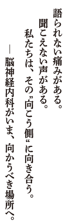語られない痛みがある。聞こえない声がある。私たちは、 その‶向こう側”に向き合う。― 脳神経内科がいま、 向かうべき場所へ。