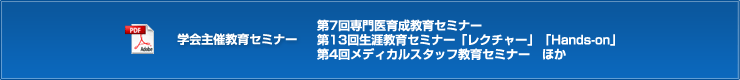 学会主催教育セミナー　第7回専門医育成教育セミナー　第13回生涯教育セミナー「レクチャー」「Hands-on」　第4回メディカルスタッフ教育セミナー　ほか